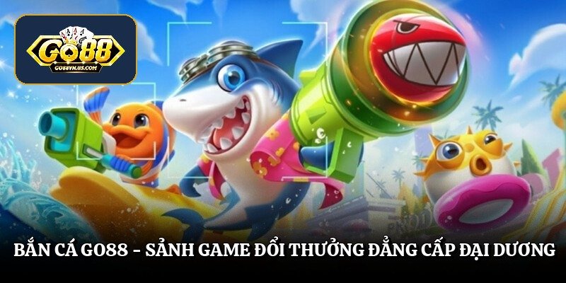 Bắn Cá Go88 - Sảnh Game Đổi Thưởng Đẳng Cấp Đại Dương