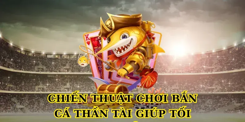 Chiến thuật chơi bắn cá thần tài giúp tối ưu vốn